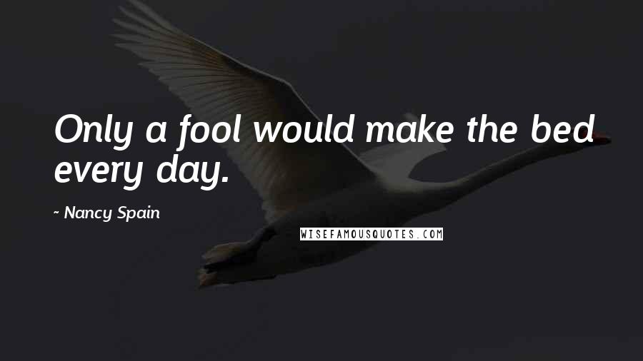 Nancy Spain Quotes: Only a fool would make the bed every day.