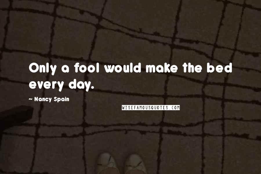 Nancy Spain Quotes: Only a fool would make the bed every day.