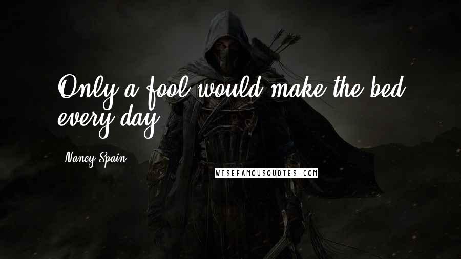 Nancy Spain Quotes: Only a fool would make the bed every day.