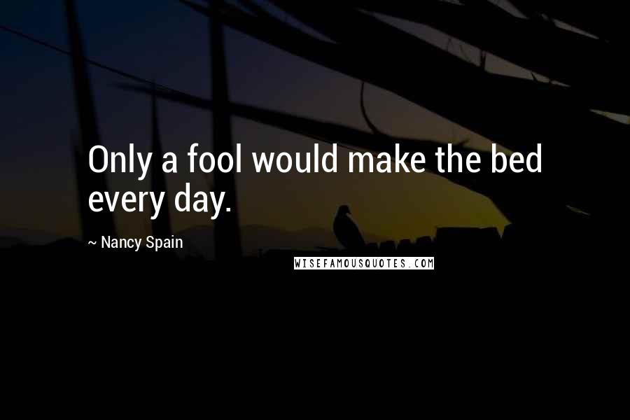 Nancy Spain Quotes: Only a fool would make the bed every day.