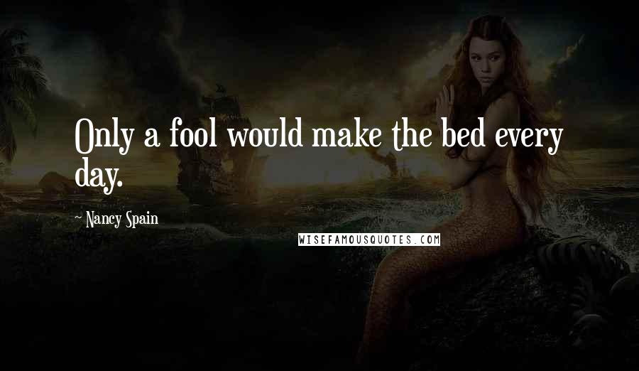 Nancy Spain Quotes: Only a fool would make the bed every day.