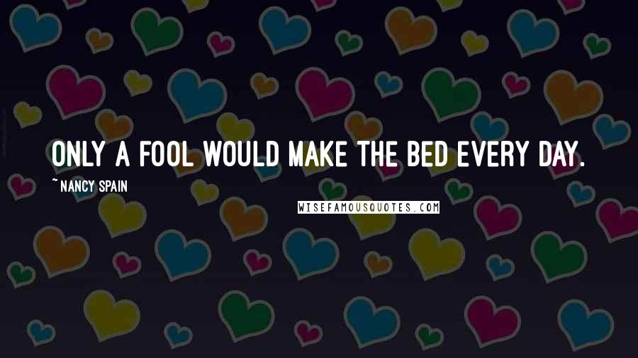 Nancy Spain Quotes: Only a fool would make the bed every day.