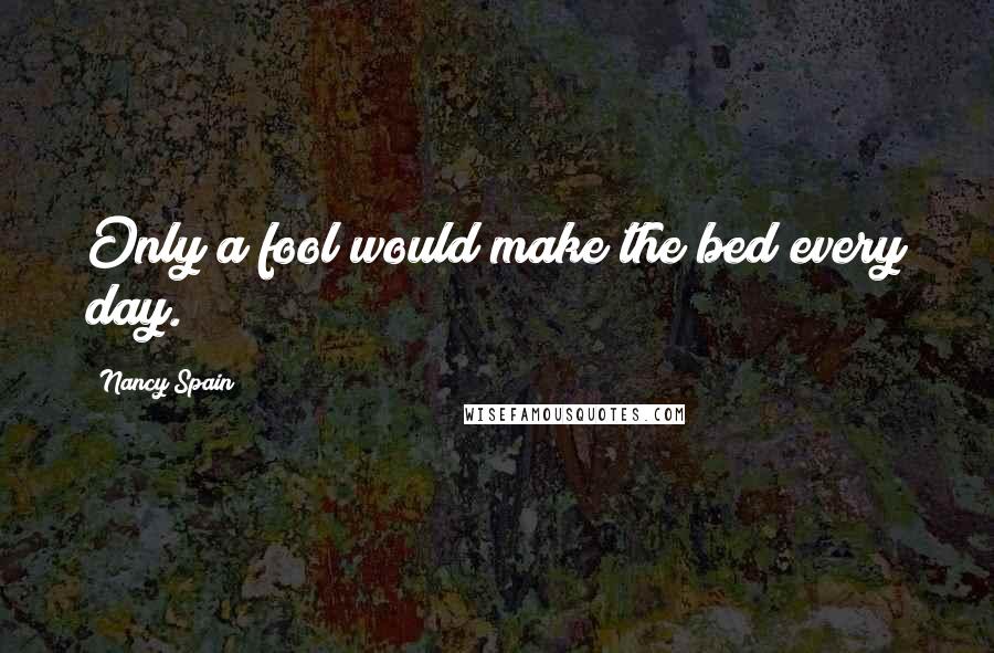 Nancy Spain Quotes: Only a fool would make the bed every day.