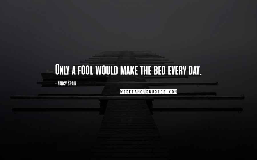 Nancy Spain Quotes: Only a fool would make the bed every day.