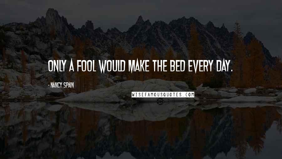 Nancy Spain Quotes: Only a fool would make the bed every day.