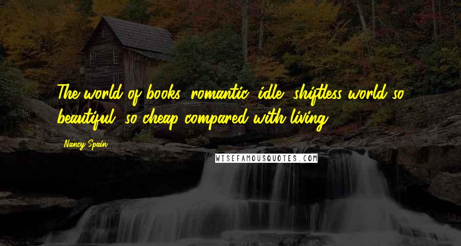 Nancy Spain Quotes: The world of books: romantic, idle, shiftless world so beautiful, so cheap compared with living.