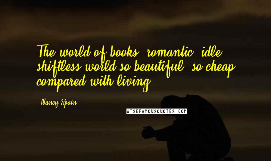 Nancy Spain Quotes: The world of books: romantic, idle, shiftless world so beautiful, so cheap compared with living.