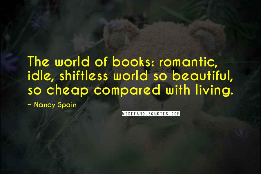 Nancy Spain Quotes: The world of books: romantic, idle, shiftless world so beautiful, so cheap compared with living.