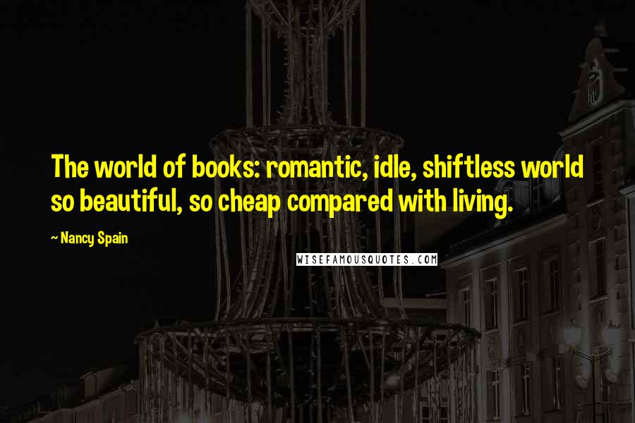 Nancy Spain Quotes: The world of books: romantic, idle, shiftless world so beautiful, so cheap compared with living.