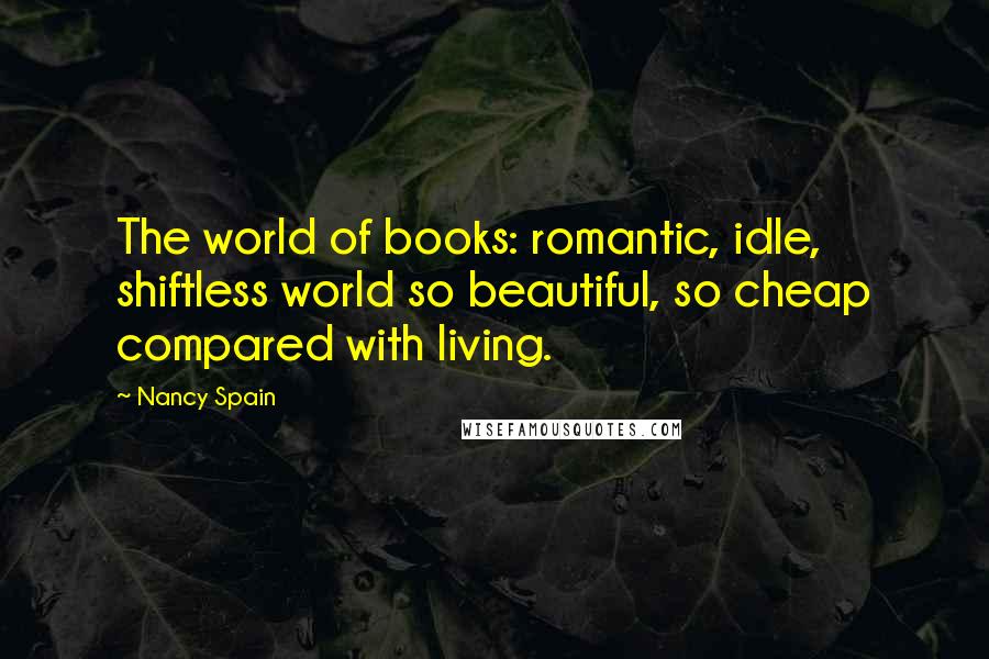 Nancy Spain Quotes: The world of books: romantic, idle, shiftless world so beautiful, so cheap compared with living.