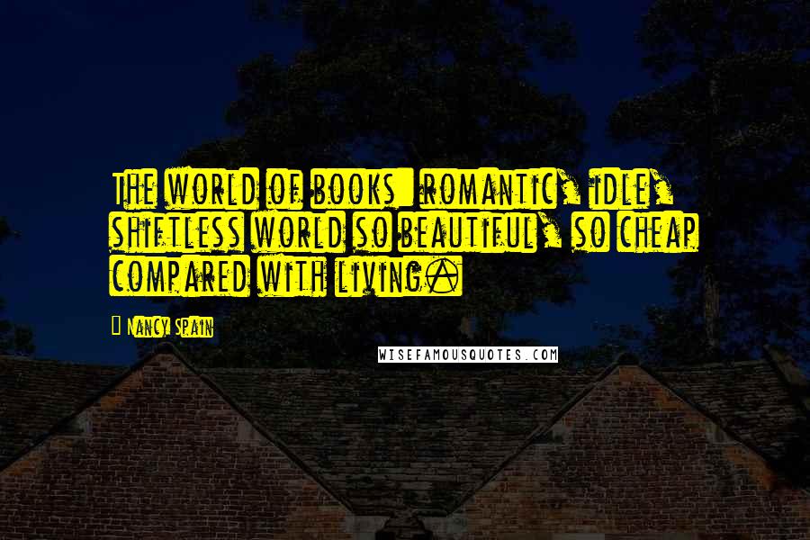 Nancy Spain Quotes: The world of books: romantic, idle, shiftless world so beautiful, so cheap compared with living.