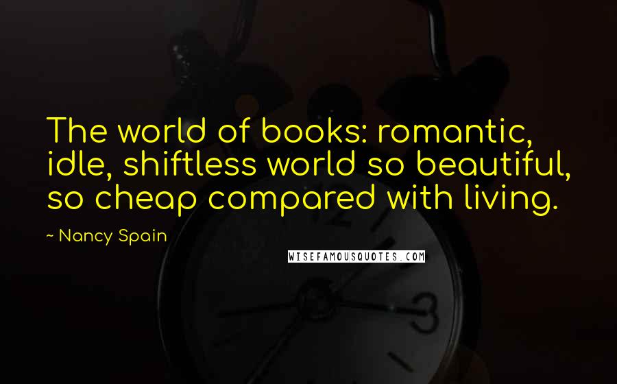 Nancy Spain Quotes: The world of books: romantic, idle, shiftless world so beautiful, so cheap compared with living.