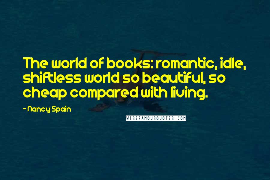 Nancy Spain Quotes: The world of books: romantic, idle, shiftless world so beautiful, so cheap compared with living.