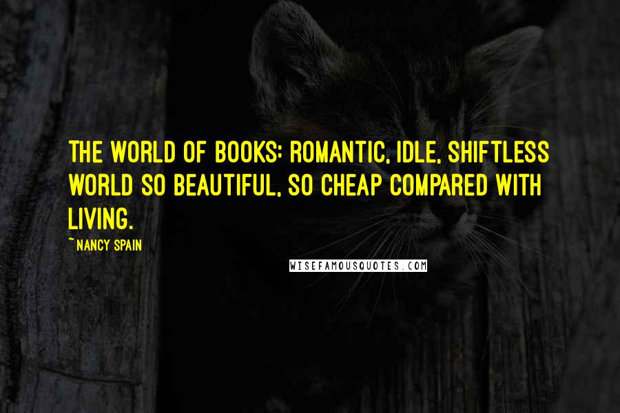 Nancy Spain Quotes: The world of books: romantic, idle, shiftless world so beautiful, so cheap compared with living.