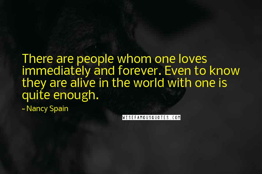 Nancy Spain Quotes: There are people whom one loves immediately and forever. Even to know they are alive in the world with one is quite enough.