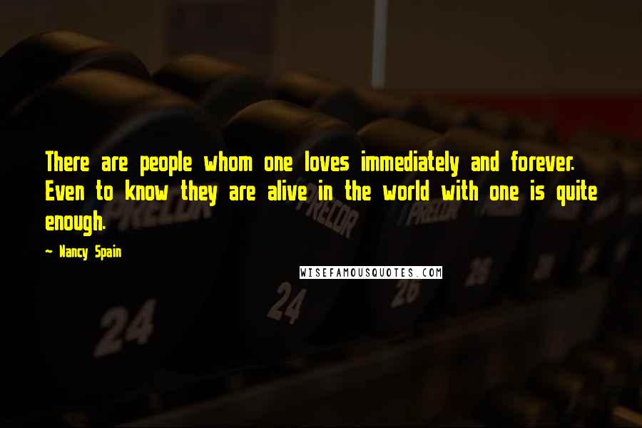 Nancy Spain Quotes: There are people whom one loves immediately and forever. Even to know they are alive in the world with one is quite enough.