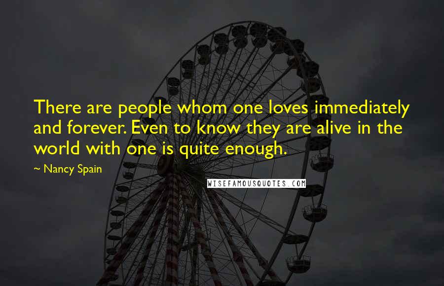 Nancy Spain Quotes: There are people whom one loves immediately and forever. Even to know they are alive in the world with one is quite enough.