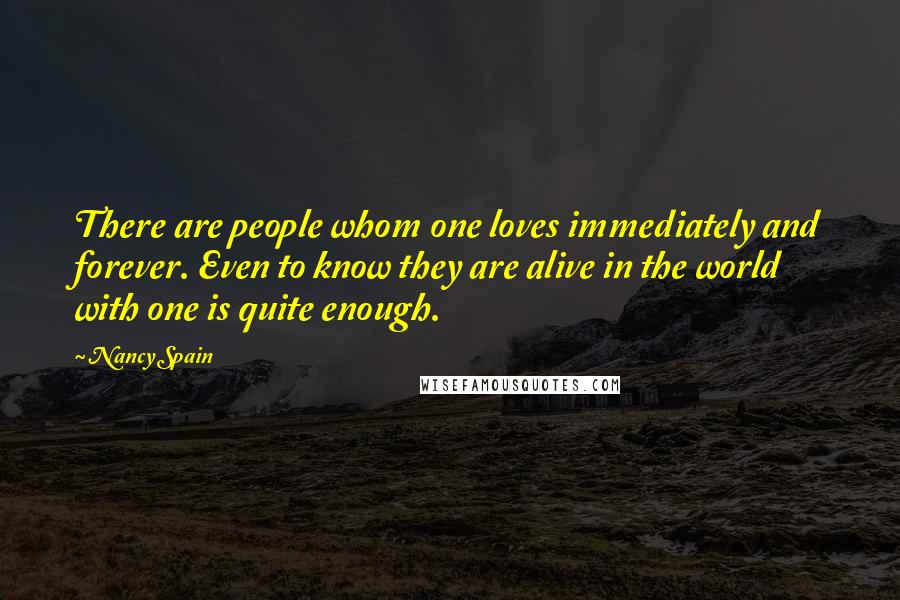 Nancy Spain Quotes: There are people whom one loves immediately and forever. Even to know they are alive in the world with one is quite enough.