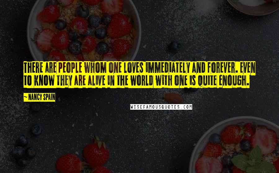 Nancy Spain Quotes: There are people whom one loves immediately and forever. Even to know they are alive in the world with one is quite enough.