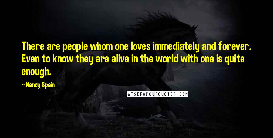 Nancy Spain Quotes: There are people whom one loves immediately and forever. Even to know they are alive in the world with one is quite enough.