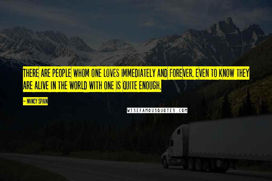 Nancy Spain Quotes: There are people whom one loves immediately and forever. Even to know they are alive in the world with one is quite enough.