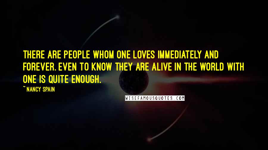 Nancy Spain Quotes: There are people whom one loves immediately and forever. Even to know they are alive in the world with one is quite enough.