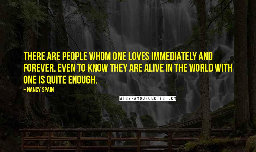 Nancy Spain Quotes: There are people whom one loves immediately and forever. Even to know they are alive in the world with one is quite enough.