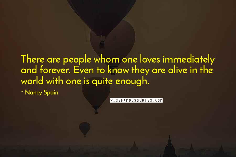 Nancy Spain Quotes: There are people whom one loves immediately and forever. Even to know they are alive in the world with one is quite enough.