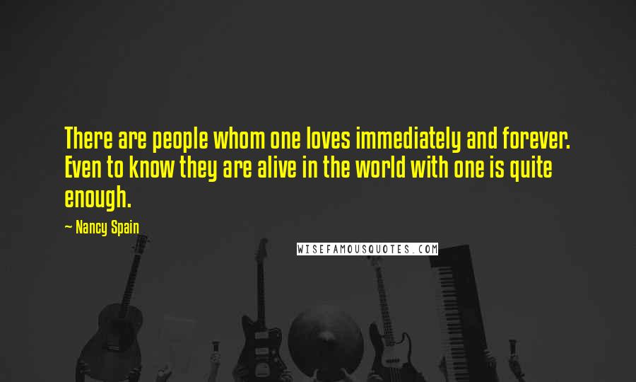 Nancy Spain Quotes: There are people whom one loves immediately and forever. Even to know they are alive in the world with one is quite enough.