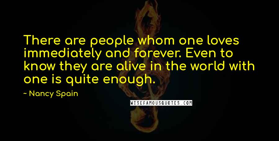Nancy Spain Quotes: There are people whom one loves immediately and forever. Even to know they are alive in the world with one is quite enough.