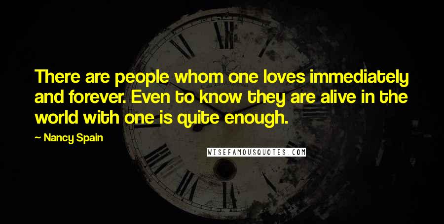 Nancy Spain Quotes: There are people whom one loves immediately and forever. Even to know they are alive in the world with one is quite enough.