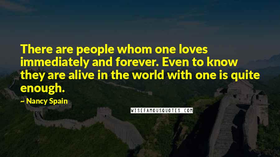 Nancy Spain Quotes: There are people whom one loves immediately and forever. Even to know they are alive in the world with one is quite enough.