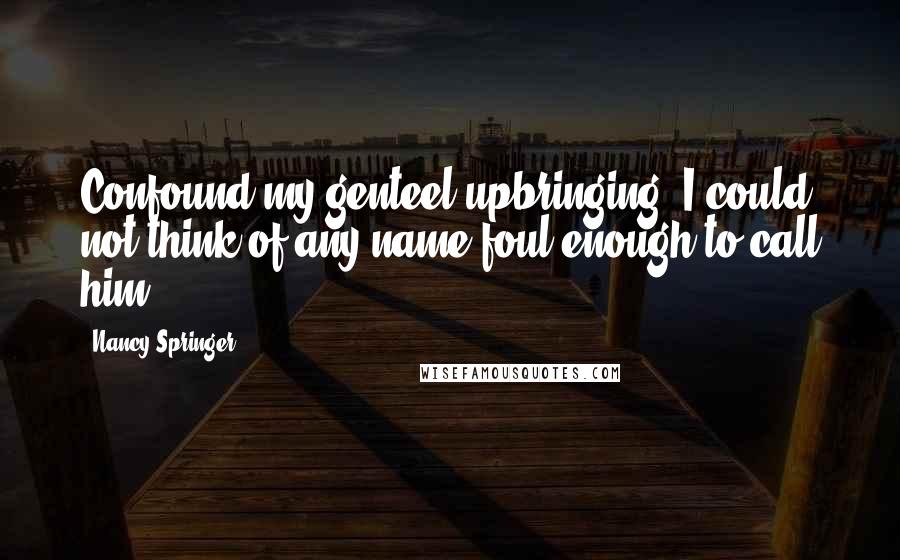 Nancy Springer Quotes: Confound my genteel upbringing! I could not think of any name foul enough to call him.