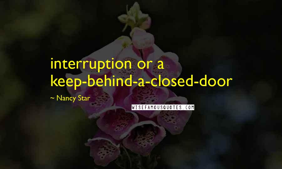 Nancy Star Quotes: interruption or a keep-behind-a-closed-door