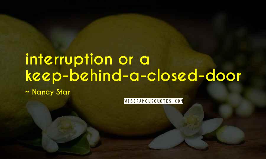 Nancy Star Quotes: interruption or a keep-behind-a-closed-door