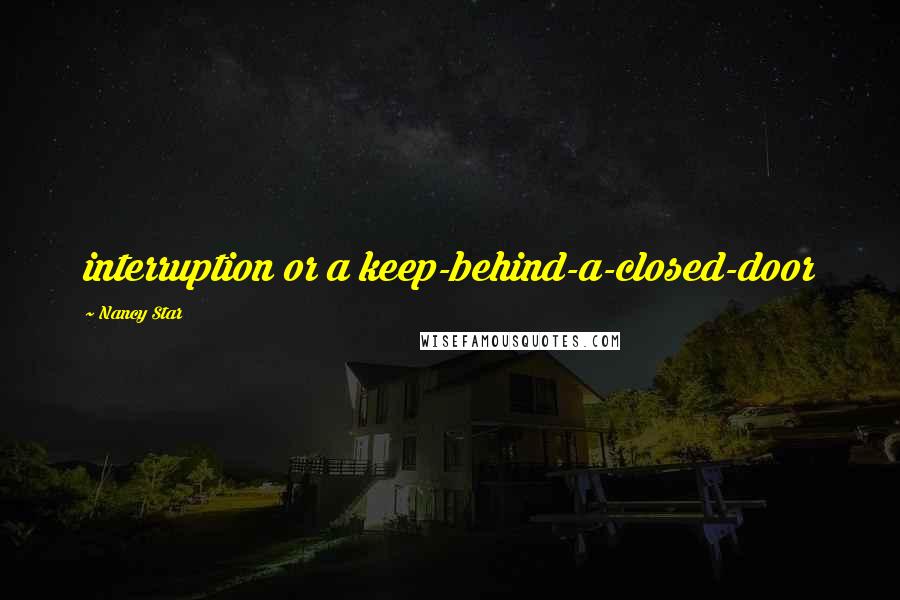 Nancy Star Quotes: interruption or a keep-behind-a-closed-door