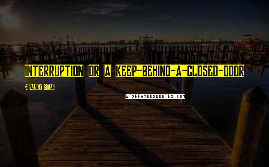 Nancy Star Quotes: interruption or a keep-behind-a-closed-door