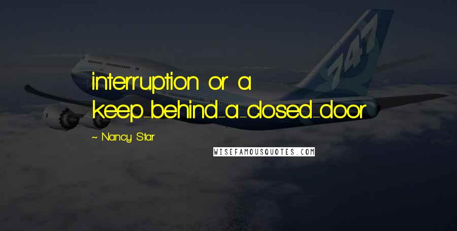 Nancy Star Quotes: interruption or a keep-behind-a-closed-door