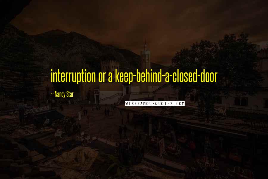 Nancy Star Quotes: interruption or a keep-behind-a-closed-door