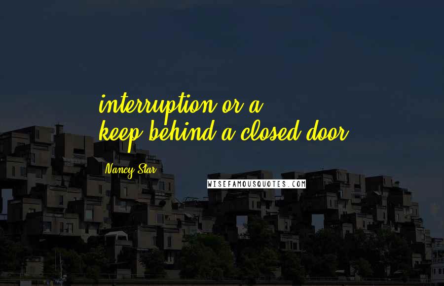 Nancy Star Quotes: interruption or a keep-behind-a-closed-door