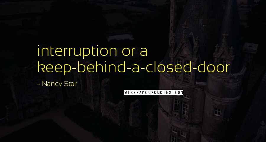 Nancy Star Quotes: interruption or a keep-behind-a-closed-door