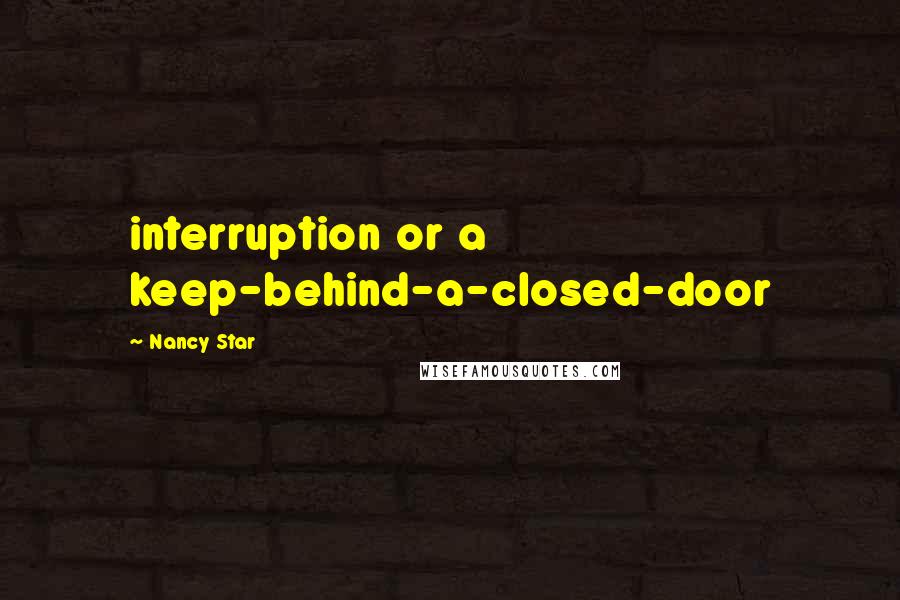 Nancy Star Quotes: interruption or a keep-behind-a-closed-door