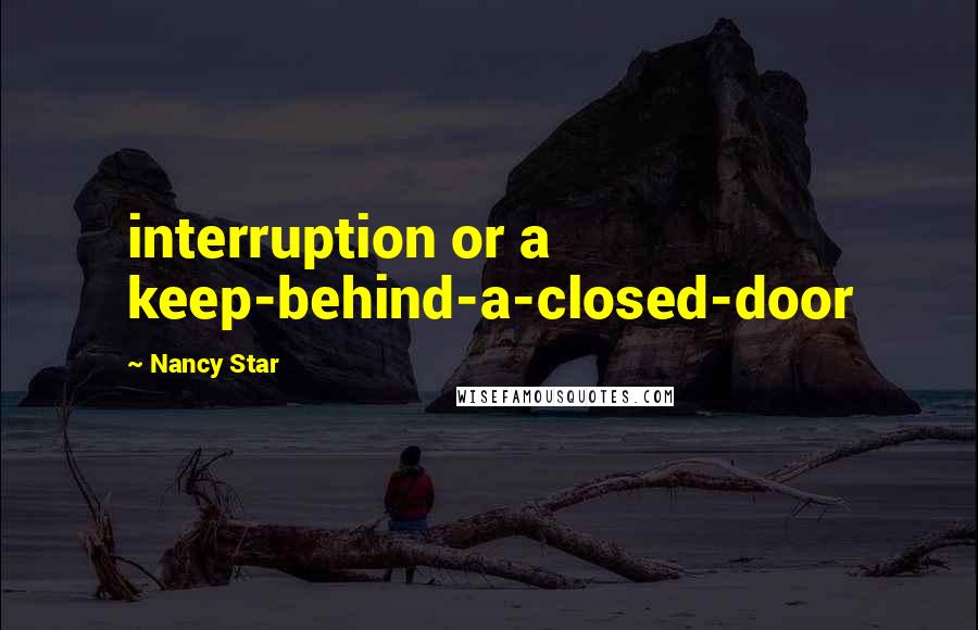 Nancy Star Quotes: interruption or a keep-behind-a-closed-door