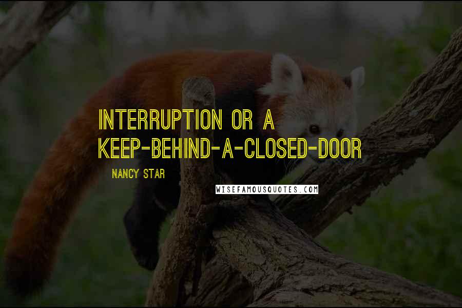 Nancy Star Quotes: interruption or a keep-behind-a-closed-door