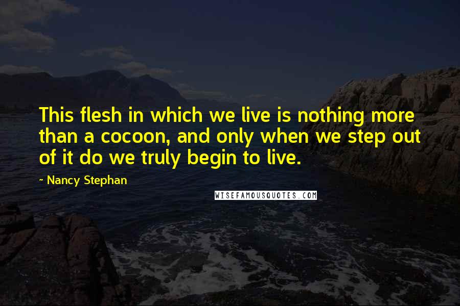 Nancy Stephan Quotes: This flesh in which we live is nothing more than a cocoon, and only when we step out of it do we truly begin to live.