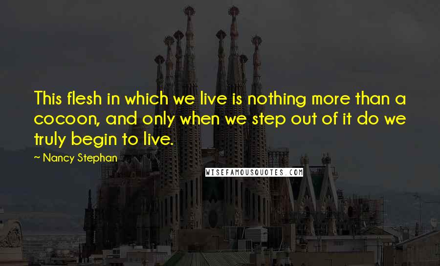 Nancy Stephan Quotes: This flesh in which we live is nothing more than a cocoon, and only when we step out of it do we truly begin to live.