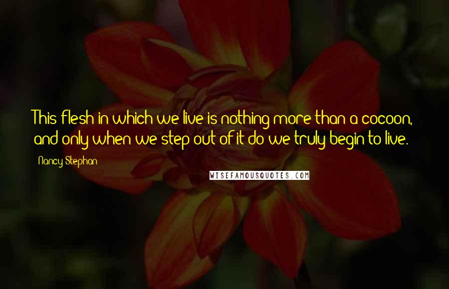 Nancy Stephan Quotes: This flesh in which we live is nothing more than a cocoon, and only when we step out of it do we truly begin to live.