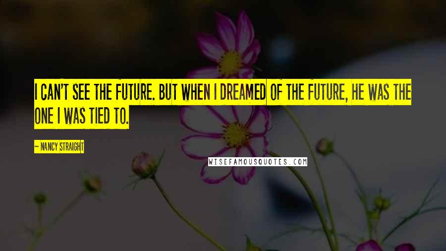 Nancy Straight Quotes: I can't see the future. But when I dreamed of the future, he was the one I was tied to.