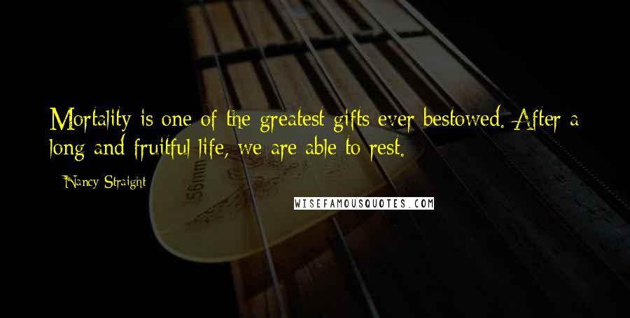 Nancy Straight Quotes: Mortality is one of the greatest gifts ever bestowed. After a long and fruitful life, we are able to rest.