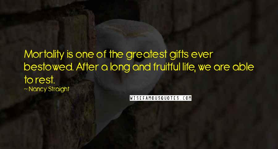 Nancy Straight Quotes: Mortality is one of the greatest gifts ever bestowed. After a long and fruitful life, we are able to rest.